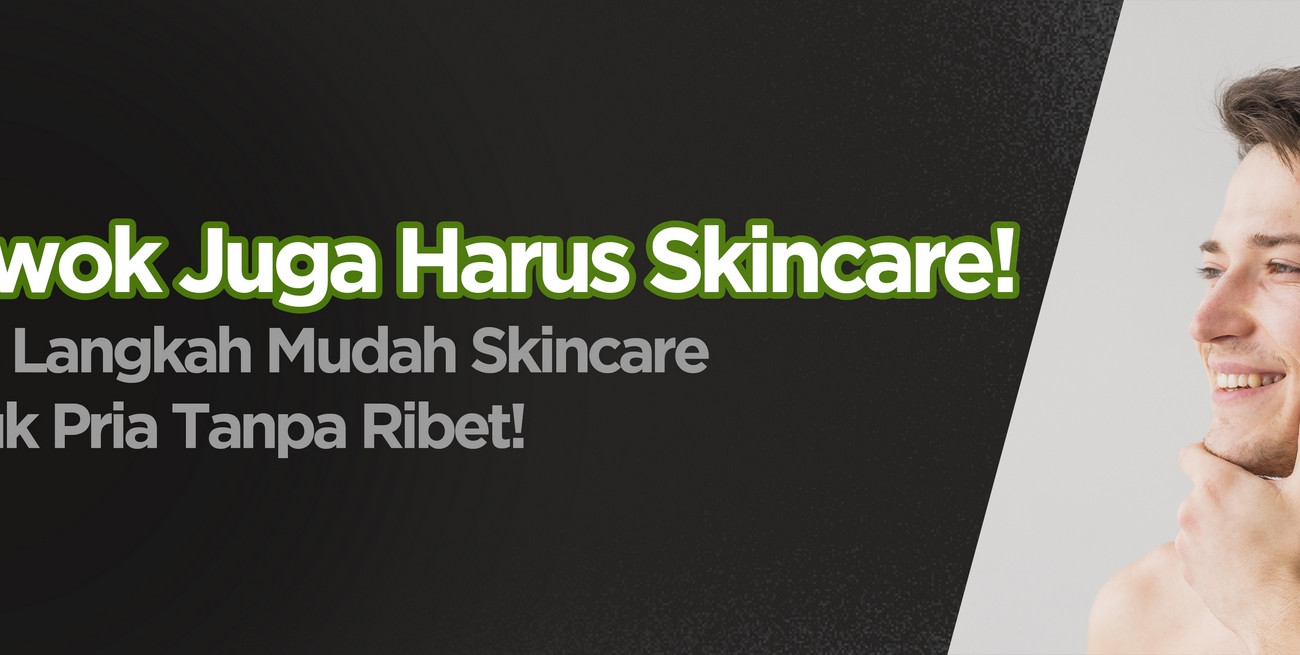 Cowok Juga Harus Skincare! Ini 4 Langkah Mudah Skincare untuk Pria Tanpa Ribet!
